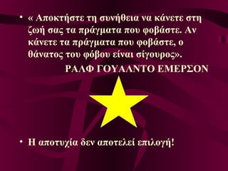 • « Αποκτήστε τη συνήθεια να κάνετε στη
ζωή σας τα πράγματα που φοβάστε. Αν
κάνετε τα πράγματα που φοβάστε, ο
θάνατος του φόβου είναι σίγουρος».
ΡΑΛΦ ΓΟΥΑΛΝΤΟ ΕΜΕΡΣΟΝ
• Η αποτυχία δεν αποτελεί επιλογή!
 