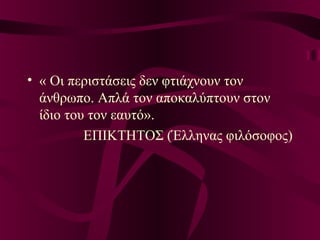 • « Οι περιστάσεις δεν φτιάχνουν τον
άνθρωπο. Απλά τον αποκαλύπτουν στον
ίδιο του τον εαυτό».
ΕΠΙΚΤΗΤΟΣ (Έλληνας φιλόσοφος)
 