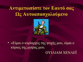 Αντιμετωπίστε τον Εαυτό σας
Ως Αυτοαπασχολούμενο
• «Είμαι ο κυρίαρχος της ψυχής μου, είμαι ο
κύριος της μοίρας μου.
ΟΥΙΛΙΑΜ ΧΕΝΛΕΪ
 