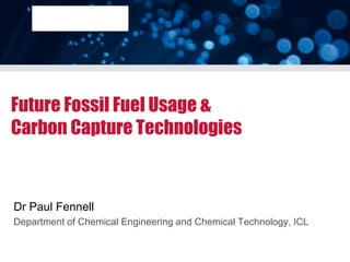 Future Fossil Fuel Usage &
Carbon Capture Technologies



Dr Paul Fennell
Department of Chemical Engineering and Chemical Technology, ICL
 