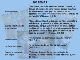 ¿Cuándo comenzó el hombre a tener temor?“Y él [Adán] respondió: Oí tu voz en el huerto, y tuve miedo, porque estaba desnudo; y me escondí” (Génesis, 3: 10)Con el pecado, entró el temor en el hombre.El temor solo desaparecerá completamente cuando desaparezca el pecado.No obstante, la Palabra de Dios está llena de promesas que nos ayudan a librarnos del temor.