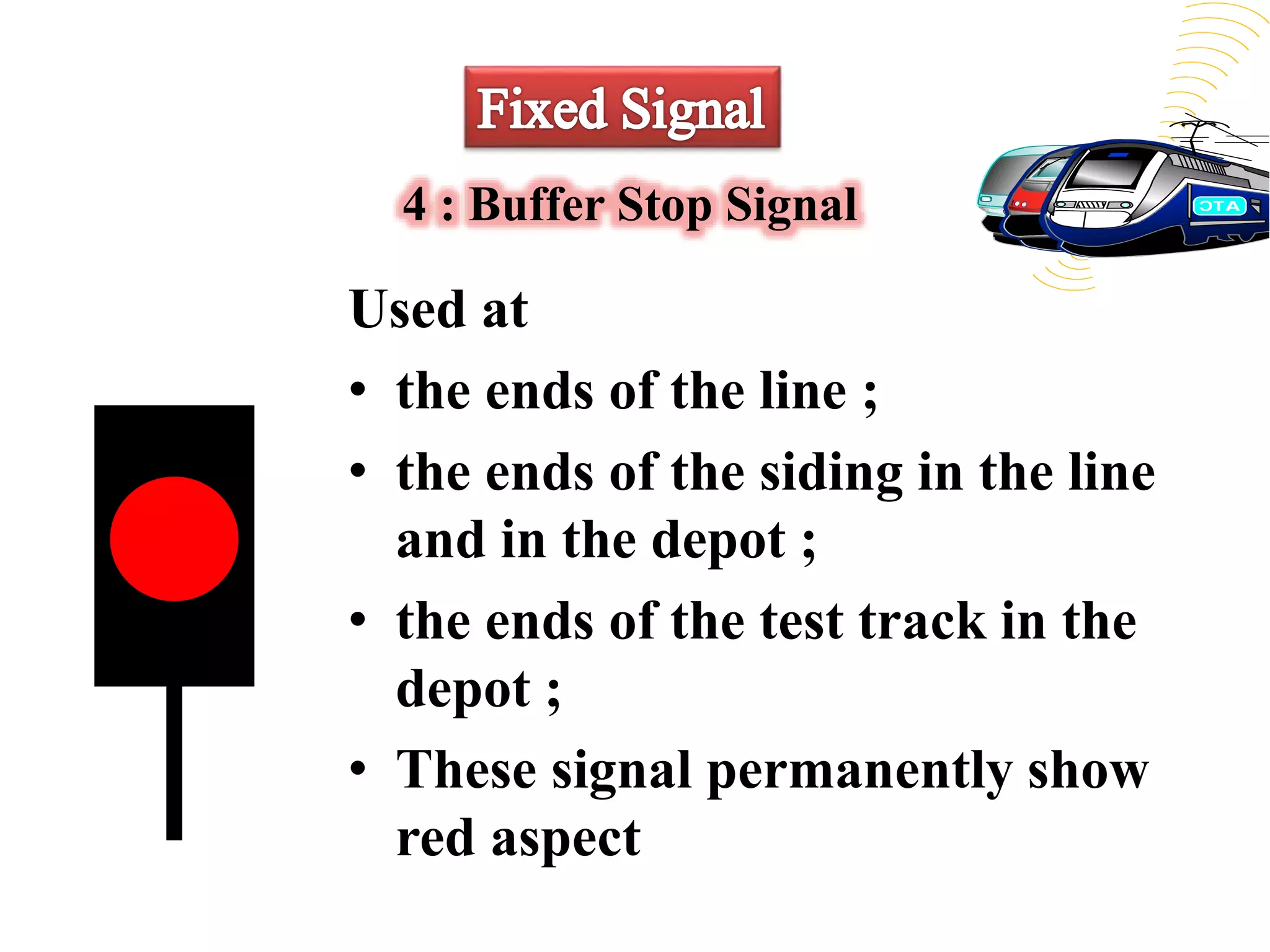 4 : Buffer Stop Signal
Used at
• the ends of the line ;
• the ends of the siding in the line
and in the depot ;
• the ends of the test track in the
depot ;
• These signal permanently show
red aspect
 