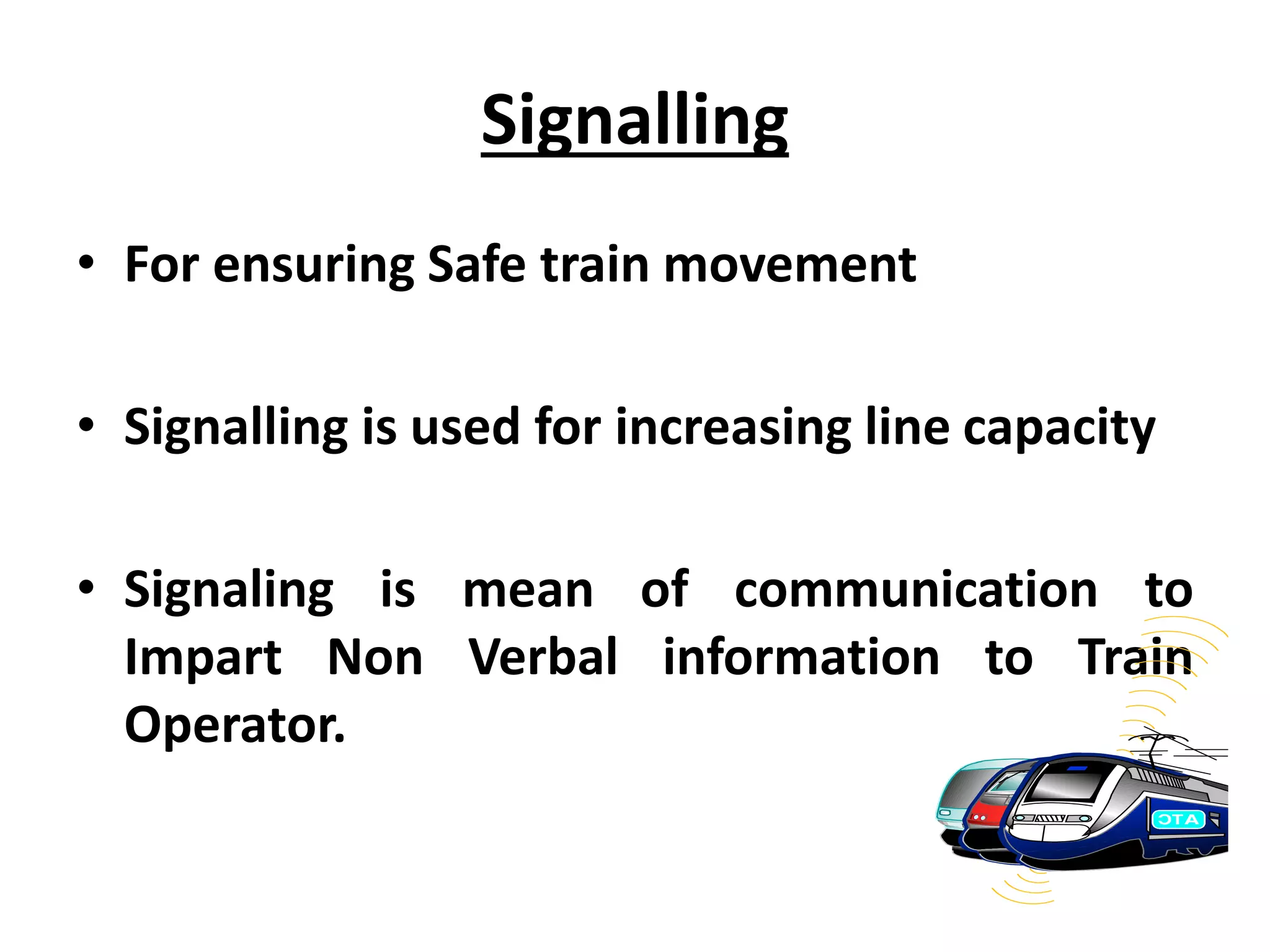 Signalling
• For ensuring Safe train movement
• Signalling is used for increasing line capacity
• Signaling is mean of communication to
Impart Non Verbal information to Train
Operator.
 