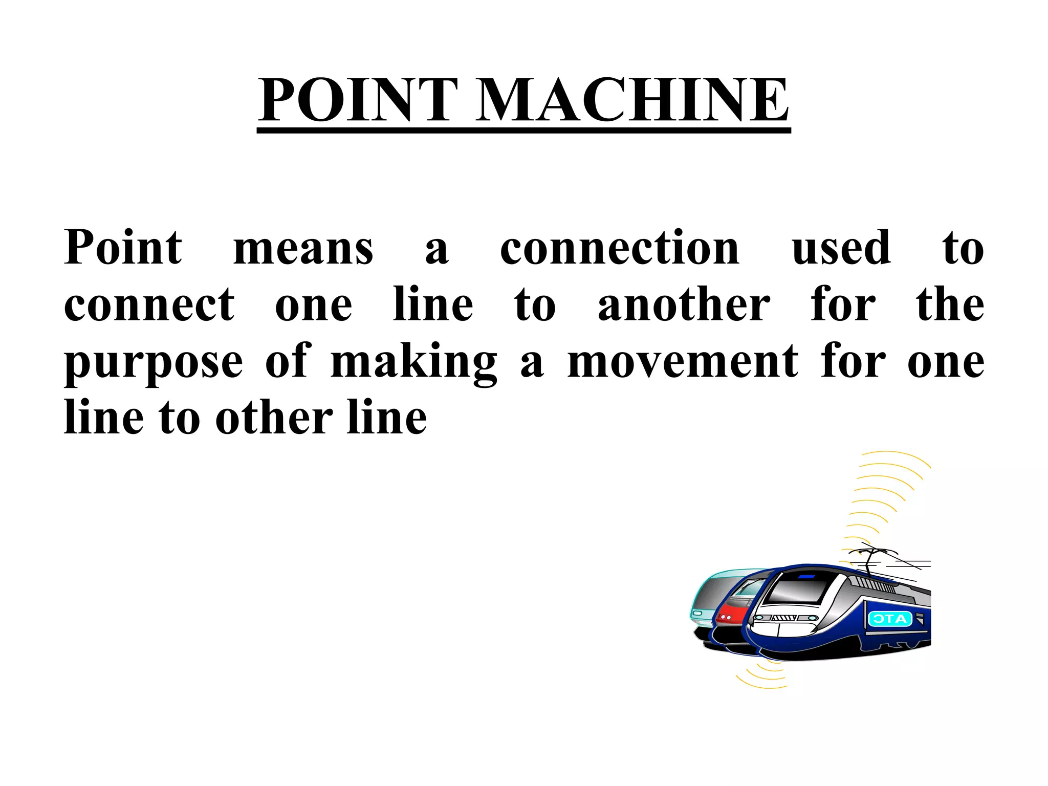 POINT MACHINE
Point means a connection used to
connect one line to another for the
purpose of making a movement for one
line to other line
 