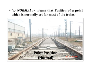 Point Position
(Normal)
• (a) NORMAL: - means that Position of a point
which is normally set for most of the trains.
 