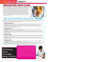 ● BEAUTY INFO-BITS
16 FITNESSRX DECEMBER 2015 www.fitnessrxwomen.com
n Many people probably associate fermentation (which is the breakdown of a sub-
stance using microorganisms) with food and cooking. Well, in Korea, fermented skin
care has been popular for a long time, and it’s now making its way to other parts of
the world. The idea is that when you ferment food in salt water, bacteria growth is
encouraged, which has shown to be beneficial not only for digestion but also may
be good for skin— making active ingredients easier to absorb, according to reports.
As reported in The Telegraph, a 2012 study by the Department of Food and Nutri-
tion at Korea University found that fermented red ginseng had greater concentra-
tions than non-fermented and also increased anti-wrinkling. Even though there are
more products in the market that include prebiotics, studies on the effectiveness
are currently limited. (“Why fermented skincare is the latest beauty fix,” www.
telegraph.co.uk; June 5, 2015)
FERMENTED SKIN CARE
n Whether you exercise two or seven times a week, discouraging skin issues are guaranteed to arise. Here to weigh in on everything from
strange rashes to pimples popping up everywhere is Dr. Amy Wechsler, acclaimed dermatologist and psychiatrist— giving us some tips on
treating a variety of skin care problems as a result of exercising.
	
THE ISSUE: ATHLETE’S FOOT
The Cause: Athlete’s foot occurs when the fungus grows on the feet. This happens when your skin comes in direct contact with the fungus
by an infected person or by touching surfaces contaminated with the fungus. The foot fungus lives in warm, moist environments.
The Solution: Make sure to wear flip-flops when showering at the gym to prevent harmful germs. Athlete’s foot is often treated with an
over-the-counter topical antifungal medication. If an over-the-counter topical does not clear up the infection, your doctor may prescribe a
topical or oral prescription-strength antifungal medication.
	
THE ISSUE: BODYACNE
The Cause: Body acne can be produced by a hair follicle attached to an oil gland, so therefore it can occur anywhere on the body. Chest,
shoulder or back acne are more common if you live an active lifestyle.
The Solution: The more tightly your clothing fits against your body, the more dirt, oil and sweat gets trapped against your skin. Switch to
looser fitting clothing that allows your skin to breathe throughout the day. To help prevent body breakouts, make sure to shower as quickly as
possible following your workout. When showering, use a gentle body wash that contains salicylic acid in the shower daily to help reduce inflam-
mation and unclog pores.
THE ISSUE: CHAFING
The Cause: Chafing is the irritating result of skin rubbing against skin or clothing. This can occur anywhere on your body, most commonly
on the thighs, groin and underarms. Chafing results in extremely painful red sore patches that can cause you to experience discomfort when-
ever you go to work out or even walk.
The Solution: To prevent skin chafing, the goal is to decrease the amount of friction to your skin. Try using a silicone based product like Body
Glide on the spots where chafing occurs to help reduce friction to the skin. Lastly, when exercising, make sure to wear proper-fitting clothes
made with synthetic fibers.
THE ISSUE: BLISTERS
The Cause: Blisters can develop during exercise due to friction or pressure between the skin or from exercise equipment like weights. The
pressure causes a fluid called serum to build up beneath the skin and cause small bumps.
The Solution: Exercise gloves can be worn when lifting weights to prevent blisters from forming. If blisters do occur, first wash the area with
a gentle soap and water. Then dry the area thoroughly and use hydrogen peroxide or another sanitizing solution to swab the area to kill any
harmful bacteria. Finally, cover the blister with a bandage to protect it from being infected and from additional irritation.
n Companies like GeneU, based in London, could change
the way consumers purchase beauty products. A DNA test,
which customers know the results of in 30 minutes, looks at
variations in two genes: one that contains instructions for
how quickly the body degrades collagen, and the other for
antioxidant protection. The results are fed into an algorithm,
which finds two of the company’s 18 serums that are the
best fit for that particular consumer. But such a service
doesn’t come cheap. It costs about $940 for the test plus a
two-week supply of the product. “For us it’s about giving
people the right concentrations that their skin can
metabolize,” Christofer Toumazou, the company’s founder
and a professor at Imperial College London, told The New
York Times. (“Can DNA Testing Personalize Skin Care?”
www.nytimes.com; June 16, nnn2015) n
DNATesting
Could
Personalize
BeautyProducts
Skin Care Issues from Exercising— SOLVED
FitRxWarmUP
 