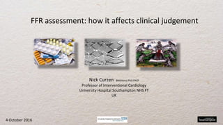 Nick Curzen BM(Hons) PhD FRCP
Professor of Interventional Cardiology
University Hospital Southampton NHS FT
UK
FFR assessment: how it affects clinical judgement
4 October 2016
 
