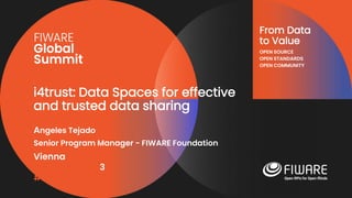 Vienna, Austria
12-13 June, 2023
#FIWARESummit
From Data
to Value
OPEN SOURCE
OPEN STANDARDS
OPEN COMMUNITY
i4trust: Data Spaces for effective
and trusted data sharing
Angeles Tejado
Senior Program Manager - FIWARE Foundation
 