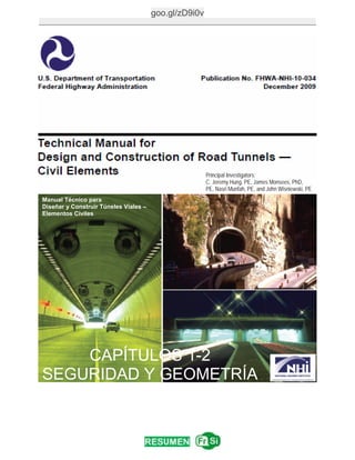 goo.gl/zD9i0v
____________________________________________________________________________
CAPÍTULOS 1-2
SEGURIDAD Y GEOMETRÍA
Manual Técnico para
Diseñar y Construir Túneles Viales –
Elementos Civiles
Principal Investigators:
C. Jeremy Hung, PE, James Monsees, PhD,
PE, Nasri Munfah, PE, and John Wisniewski, PE
 