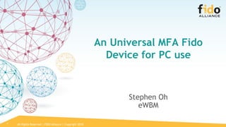 All Rights Reserved | FIDO Alliance | Copyright 2018
An Universal MFA Fido
Device for PC use
Stephen Oh
eWBM
1
 