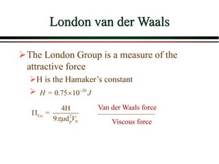 London van der Waals
The London Group is a measure of the
attractive force
H is the Hamaker’s constant

Lo 2
p 0
4H
=
9 d V


20
= 0.75 10
H J


Van der Waals force
Viscous force
 