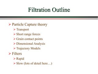 Filtration Outline
 Particle Capture theory
Transport
Short range forces
Grain contact points
Dimensional Analysis
Trajectory Models
 Filters
Rapid
Slow (lots of detail here…)
 