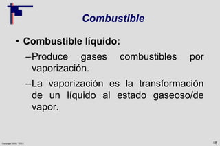 Copyright 2009, TEEX
Combustible
• Combustible líquido:
–Produce gases combustibles por
vaporización.
–La vaporización es la transformación
de un líquido al estado gaseoso/de
vapor.
46
 