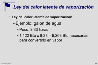 Copyright 2009, TEEX
Ley del calor latente de vaporización
• Ley del calor latente de vaporización:
–Ejemplo: galón de agua
• Peso: 8,33 libras
• 1,122 Btu x 8,33 = 9,263 Btu necesarias
para convertirlo en vapor
88
 