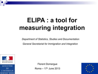 ELIPA : a tool for
measuring integration
Department of Statistics, Studies and Documentation
General Secretariat for Immigration and Integration
Florent Domergue
Roma – 17th
June 2013
 