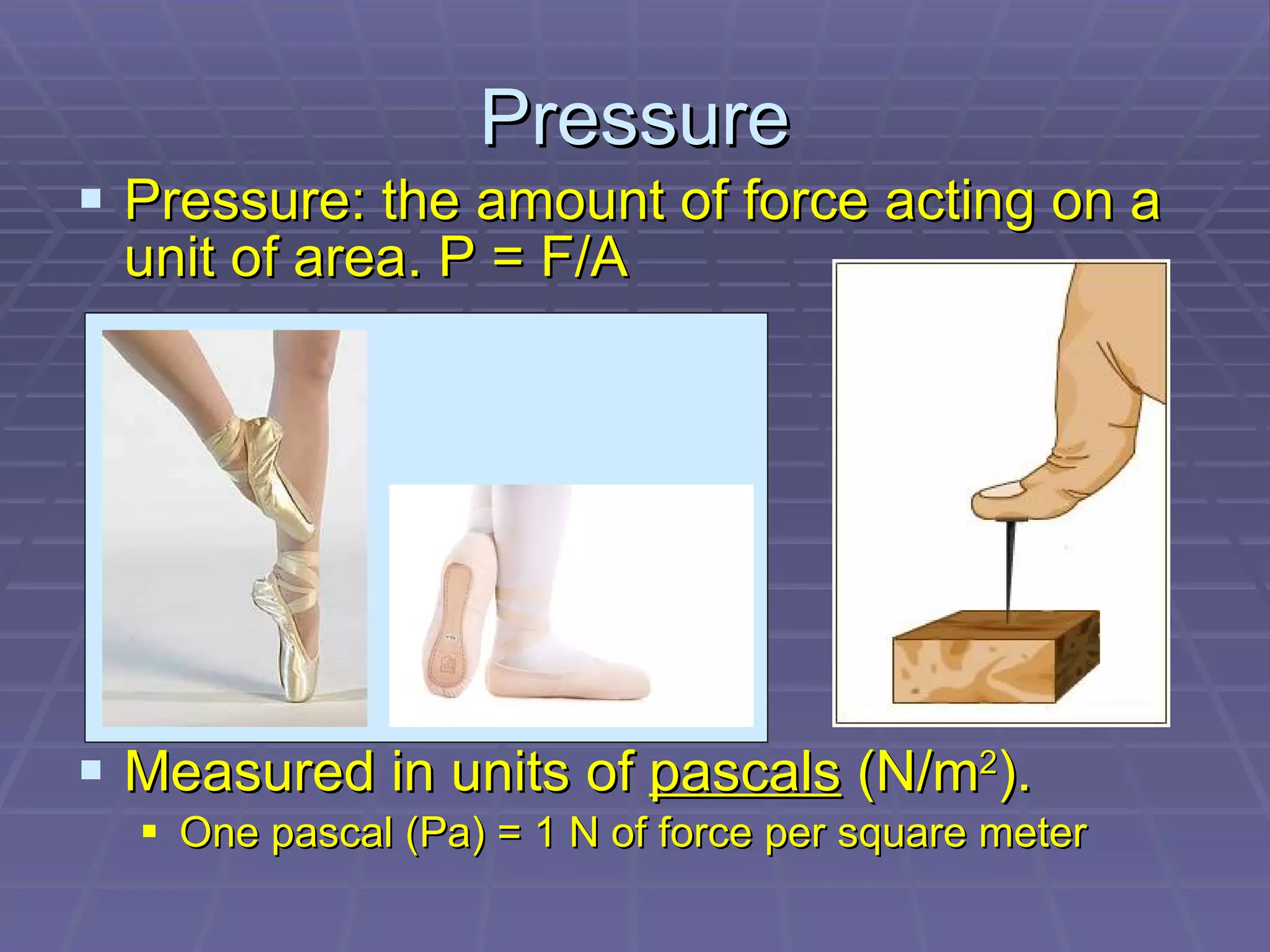Pressure: the amount of force acting on a unit of area. P = F/A Measured in units of  pascals  (N/m 2 ). One pascal (Pa) = 1 N of force per square meter Pressure 