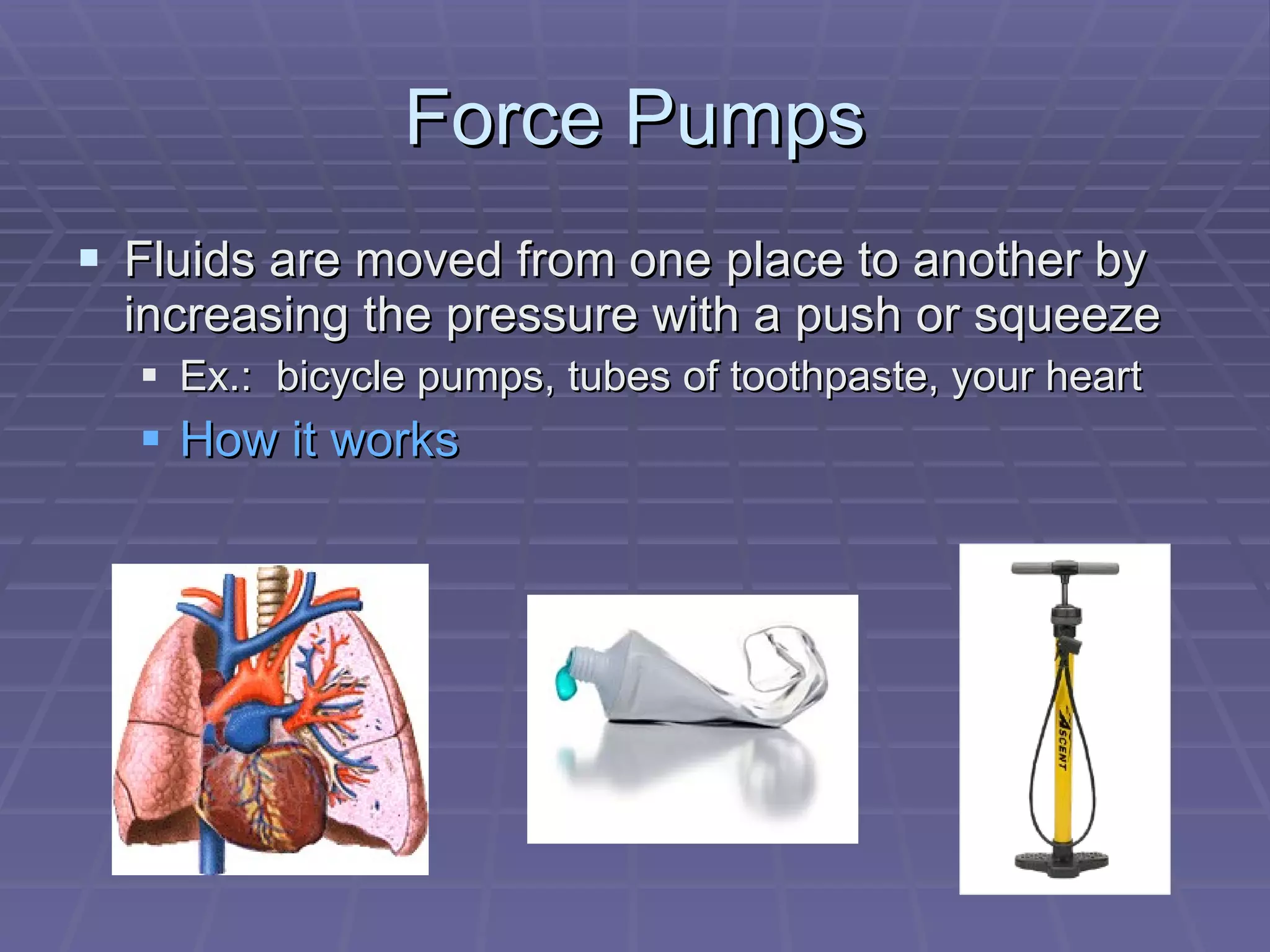 Force Pumps Fluids are moved from one place to another by increasing the pressure with a push or squeeze  Ex.:  bicycle pumps, tubes of toothpaste, your heart How it works 