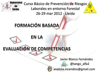 Curso Básico de Prevención de Riesgos
    Laborales en entorno Forestal
       26-29 mar 2012 - Lleida




                     Javier Blanco Fernández
                             @tango_alfa2
                 analista.incendios@gmail.com
 