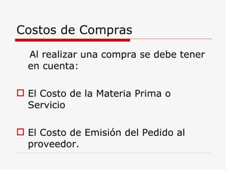 Costos de Compras Al realizar una compra se debe tener en cuenta: El Costo de la Materia Prima o Servicio El Costo de Emisión del Pedido al proveedor. 