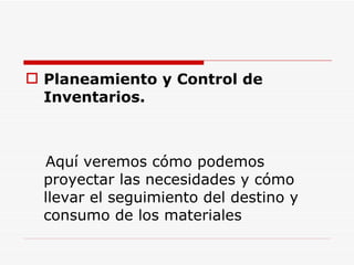 Planeamiento y Control de Inventarios. Aquí veremos cómo podemos proyectar las necesidades y cómo llevar el seguimiento del destino y consumo de los materiales 