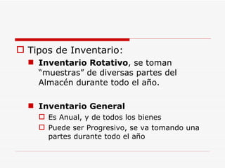 Tipos de Inventario: Inventario Rotativo , se toman “muestras” de diversas partes del Almacén durante todo el año. Inventario General Es Anual, y de todos los bienes Puede ser Progresivo, se va tomando una partes durante todo el año 