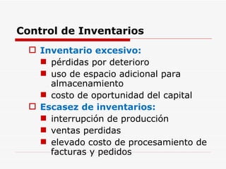 Control de Inventarios Inventario excesivo: pérdidas por deterioro uso de espacio adicional para almacenamiento costo de oportunidad del capital Escasez de inventarios: interrupción de producción ventas perdidas elevado costo de procesamiento de facturas y pedidos 
