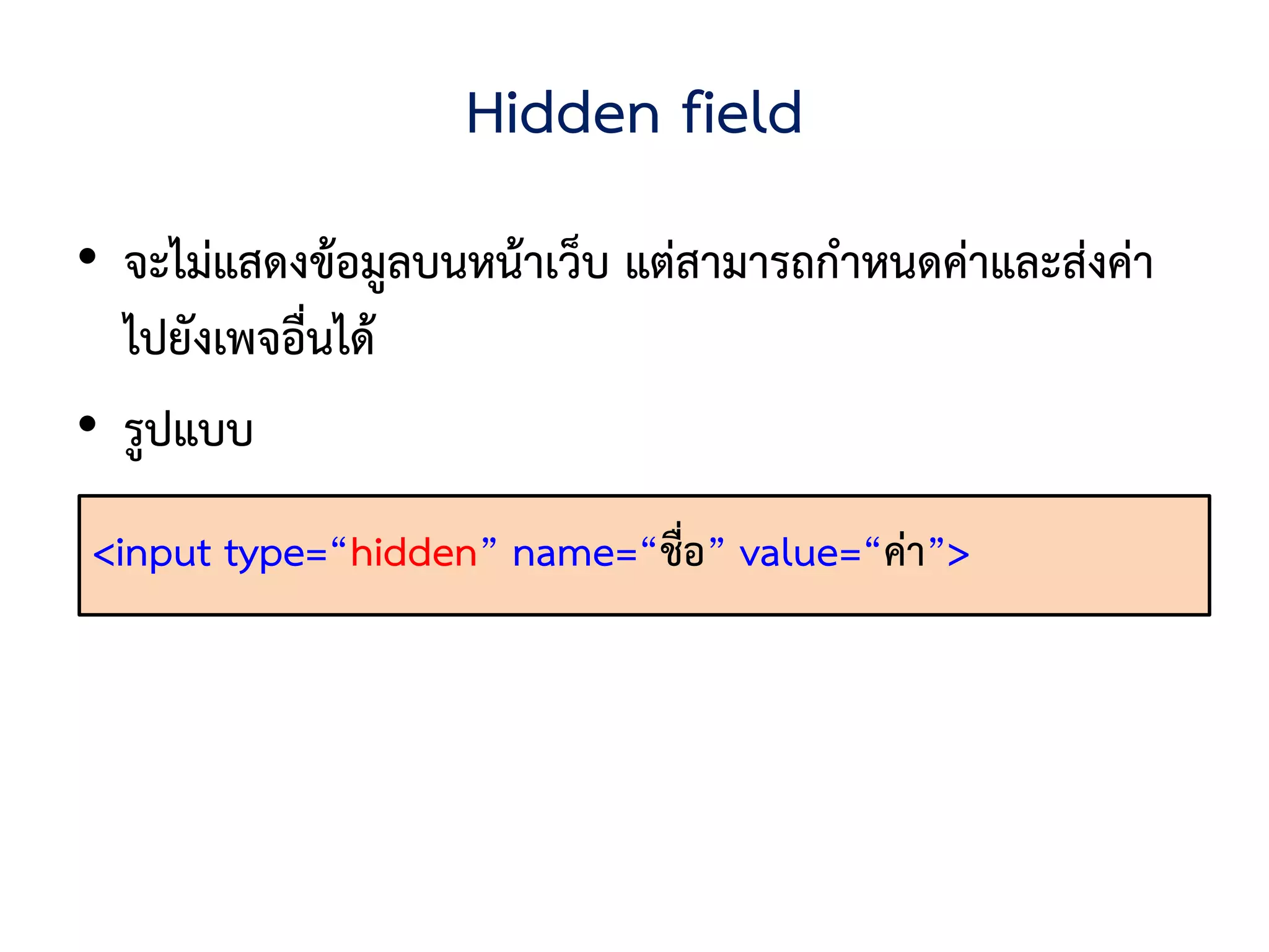 Hidden field
• จะไม่แสดงข้อมูลบนหน้าเว็บ แต่สามารถกาหนดค่าและส่งค่า
  ไปยังเพจอื่นได้
• รูปแบบ
<input type=“hidden” name=“ชื่อ” value=“ค่า”>
 