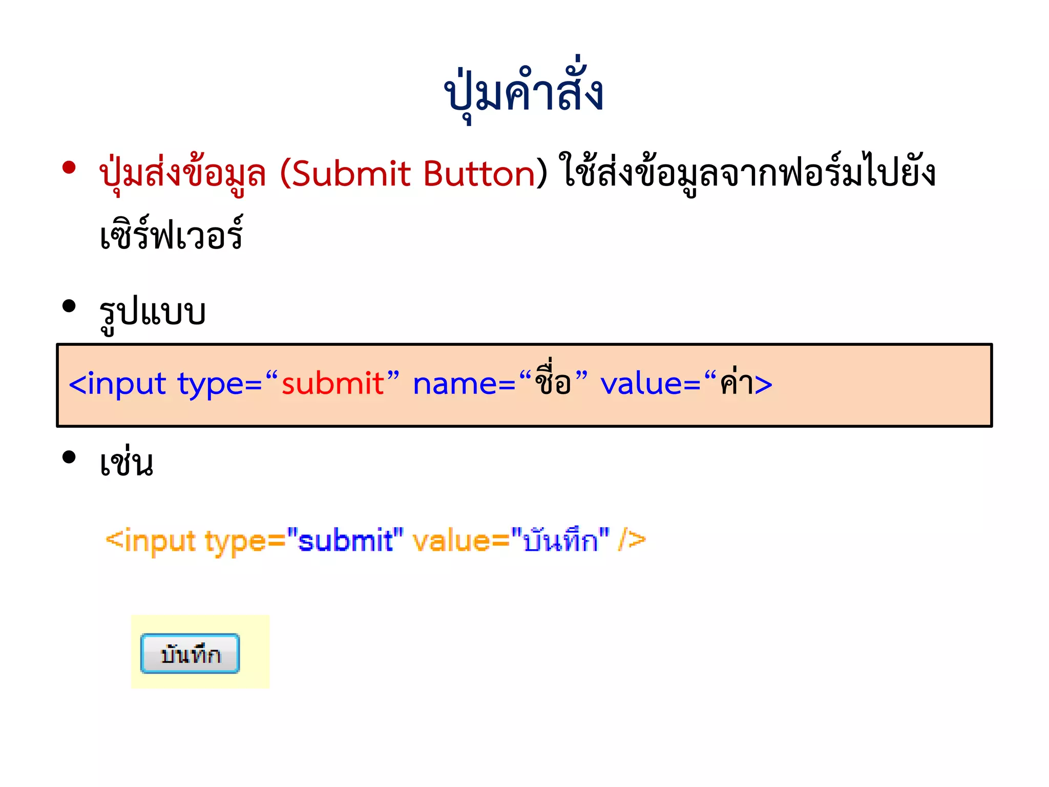 ปุ่มคาสั่ง
• ปุ่มส่งข้อมูล (Submit Button) ใช้ส่งข้อมูลจากฟอร์มไปยัง
  เซิร์ฟเวอร์
• รูปแบบ
<input type=“submit” name=“ชื่อ” value=“ค่า>
• เช่น
 