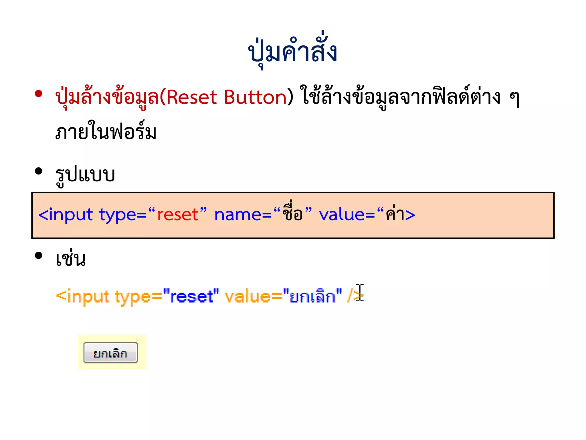 ปุ่มคาสั่ง
• ปุ่มล้างข้อมูล(Reset Button) ใช้ล้างข้อมูลจากฟิลด์ต่าง ๆ
  ภายในฟอร์ม
• รูปแบบ
<input type=“reset” name=“ชื่อ” value=“ค่า>
• เช่น
 