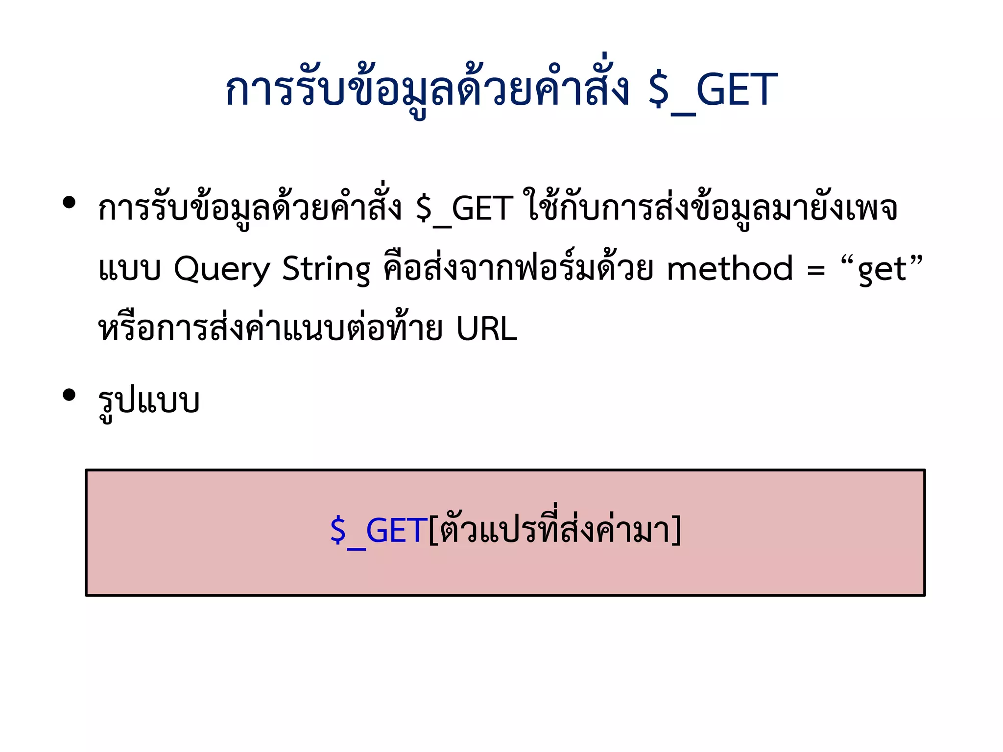 การรับข้อมูลด้วยคาสั่ง $_GET
• การรับข้อมูลด้วยคาสั่ง $_GET ใช้กับการส่งข้อมูลมายังเพจ
  แบบ Query String คือส่งจากฟอร์มด้วย method = “get”
  หรือการส่งค่าแนบต่อท้าย URL
• รูปแบบ

                 $_GET[ตัวแปรที่ส่งค่ามา]
 