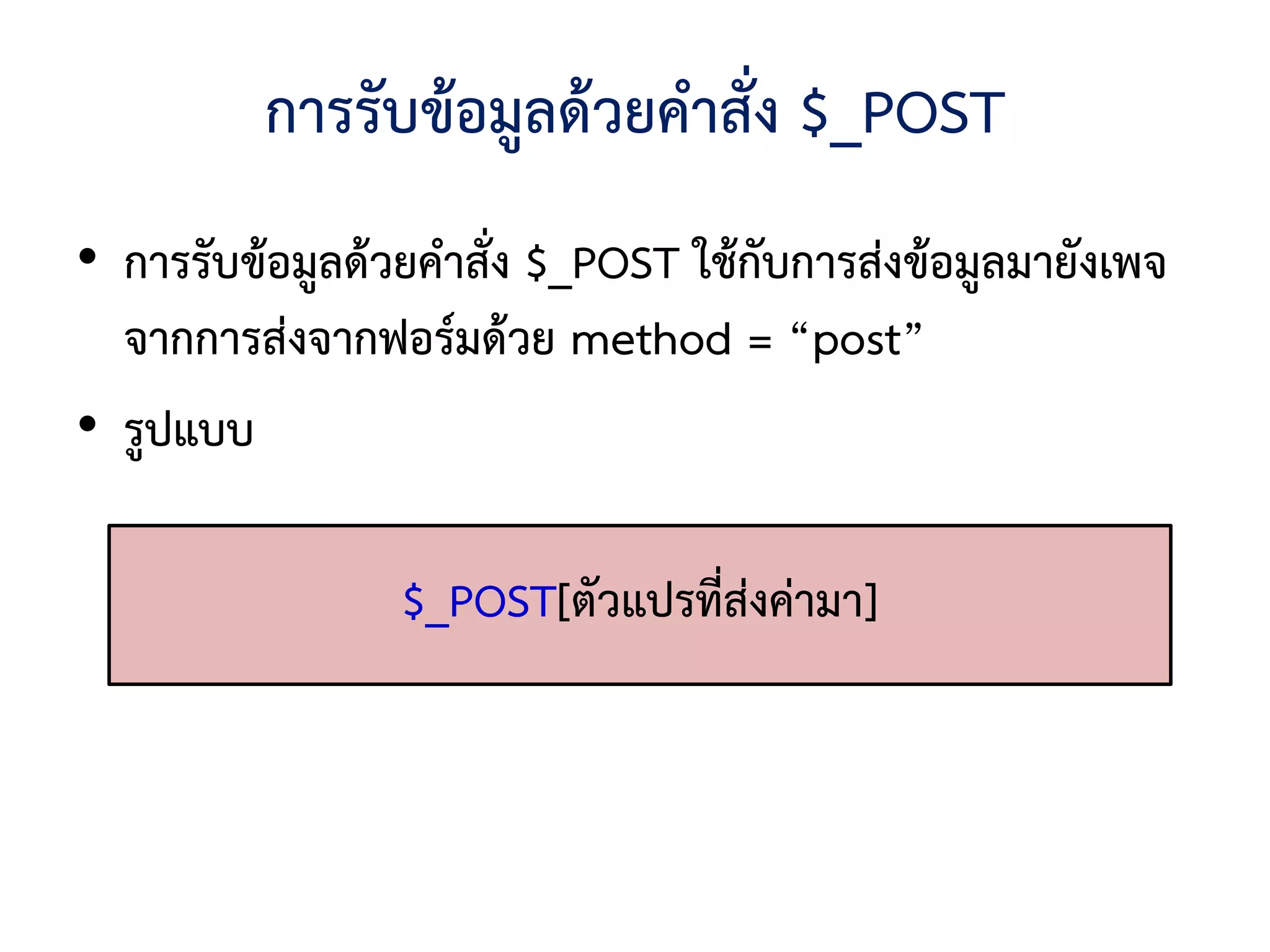 การรับข้อมูลด้วยคาสั่ง $_POST
• การรับข้อมูลด้วยคาสั่ง $_POST ใช้กับการส่งข้อมูลมายังเพจ
  จากการส่งจากฟอร์มด้วย method = “post”
• รูปแบบ

                 $_POST[ตัวแปรที่ส่งค่ามา]
 