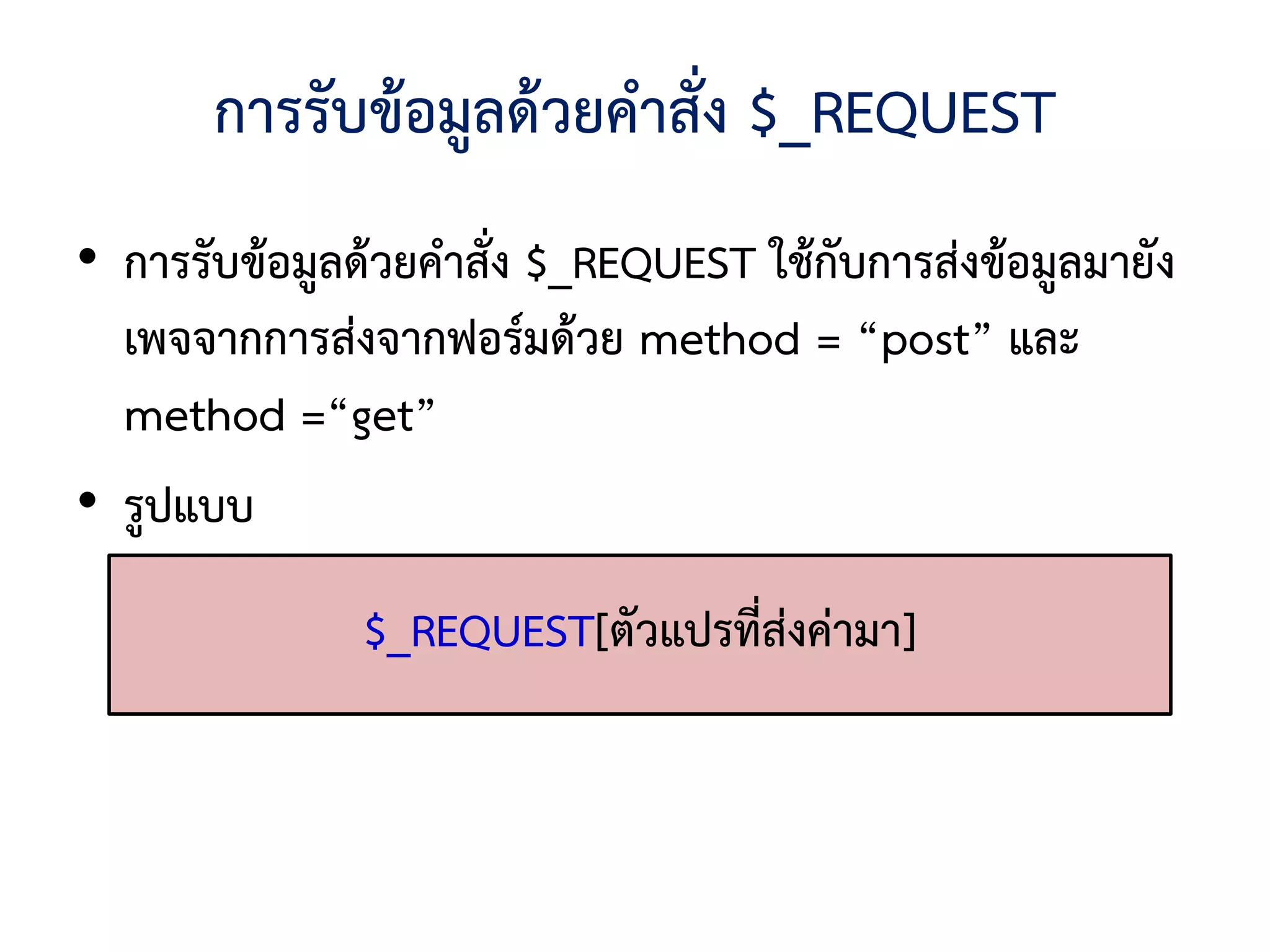 การรับข้อมูลด้วยคาสั่ง $_REQUEST
• การรับข้อมูลด้วยคาสั่ง $_REQUEST ใช้กับการส่งข้อมูลมายัง
  เพจจากการส่งจากฟอร์มด้วย method = “post” และ
  method =“get”
• รูปแบบ
               $_REQUEST[ตัวแปรที่ส่งค่ามา]
 