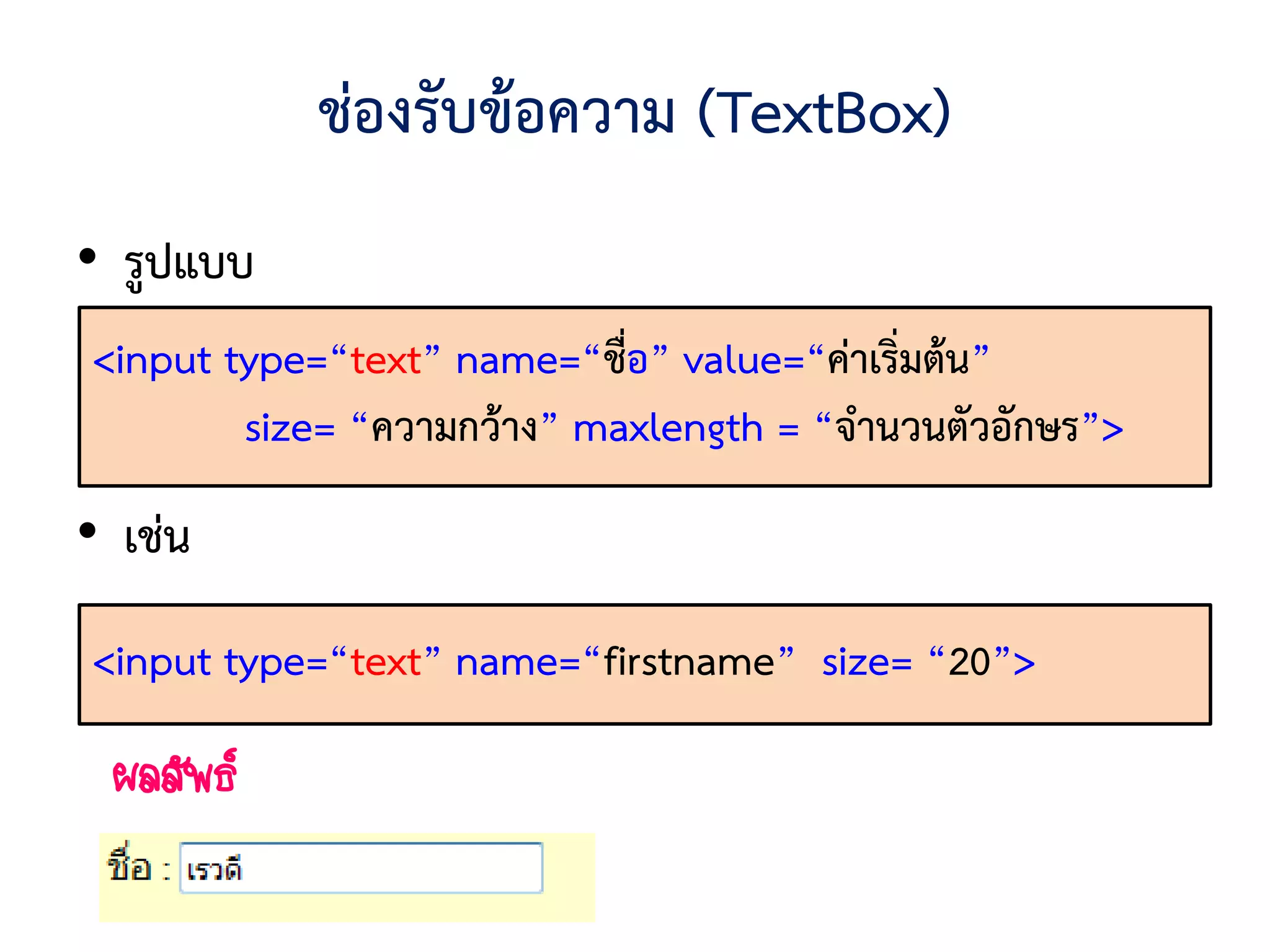 ช่องรับข้อความ (TextBox)
• รูปแบบ
<input type=“text” name=“ชื่อ” value=“ค่าเริ่มต้น”
        size= “ความกว้าง” maxlength = “จานวนตัวอักษร”>
• เช่น
<input type=“text” name=“firstname” size= “20”>

 ผลลัพธ์
 