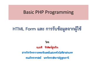 Basic PHP Programming


HTML Form และ การรับข้อมูลจากผู้ใช้

                          โดย
                  อ.เรวดี พิพฒน์สูงเนิน
                             ั
    สาขาวิชาวิทยาการคอมพิวเตอร์และเทคโนโลยีสารสนเทศ
       คณะวิทยาศาสตร์ มหาวิทยาลัยราชภัฏอุดรธานี
 