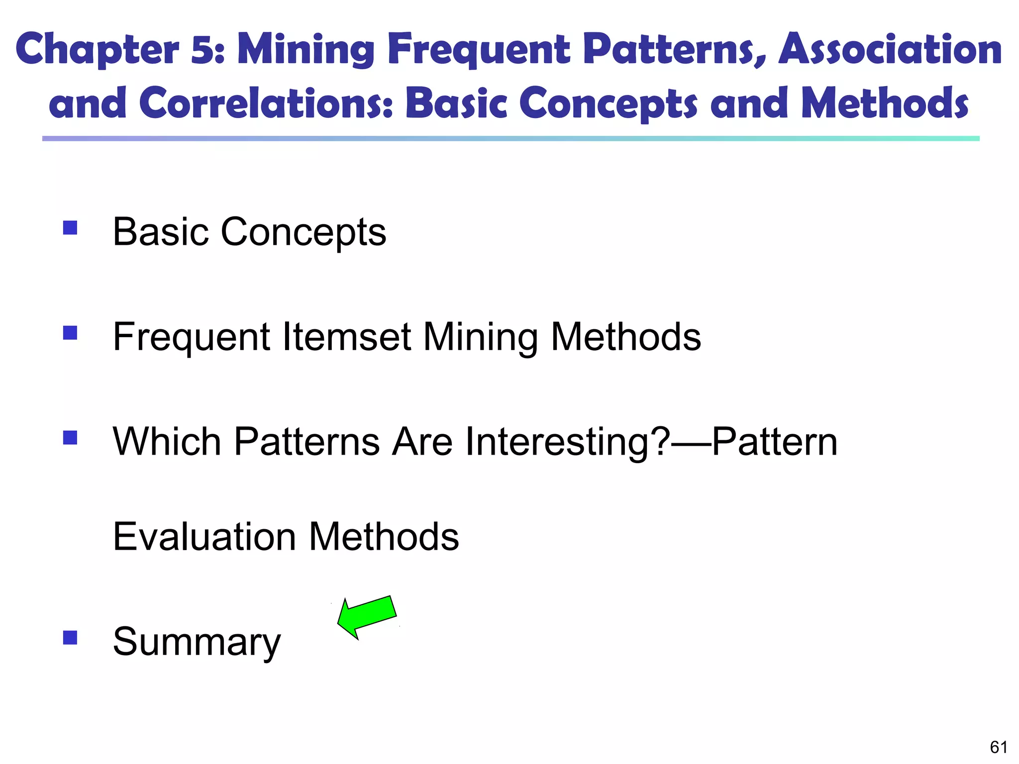 61
Chapter 5: Mining Frequent Patterns, Association
and Correlations: Basic Concepts and Methods
 Basic Concepts
 Frequent Itemset Mining Methods
 Which Patterns Are Interesting?—Pattern
Evaluation Methods
 Summary
 