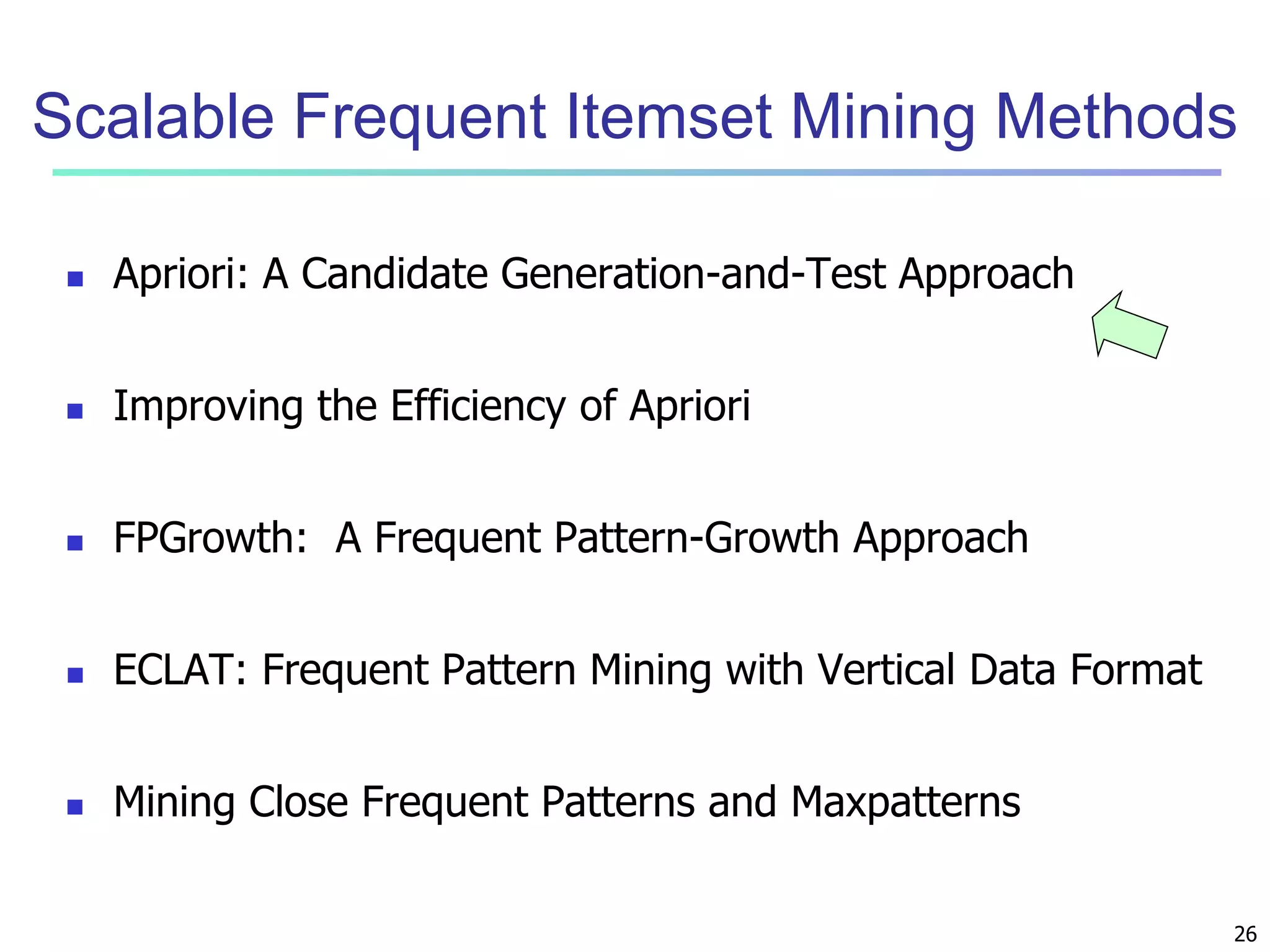 Scalable Frequent Itemset Mining Methods 
26 
 Apriori: A Candidate Generation-and-Test Approach 
 Improving the Efficiency of Apriori 
 FPGrowth: A Frequent Pattern-Growth Approach 
 ECLAT: Frequent Pattern Mining with Vertical Data Format 
 Mining Close Frequent Patterns and Maxpatterns 
 