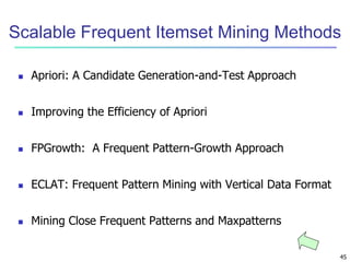 Scalable Frequent Itemset Mining Methods 
45 
 Apriori: A Candidate Generation-and-Test Approach 
 Improving the Efficiency of Apriori 
 FPGrowth: A Frequent Pattern-Growth Approach 
 ECLAT: Frequent Pattern Mining with Vertical Data Format 
 Mining Close Frequent Patterns and Maxpatterns 
 