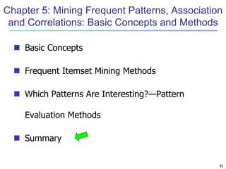 Chapter 5: Mining Frequent Patterns, Association 
and Correlations: Basic Concepts and Methods 
61 
 Basic Concepts 
 Frequent Itemset Mining Methods 
 Which Patterns Are Interesting?—Pattern 
Evaluation Methods 
 Summary 
 