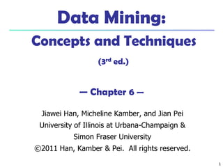 11
Data Mining:
Concepts and Techniques
(3rd ed.)
— Chapter 6 —
Jiawei Han, Micheline Kamber, and Jian Pei
University of Illinois at Urbana-Champaign &
Simon Fraser University
©2011 Han, Kamber & Pei. All rights reserved.
 