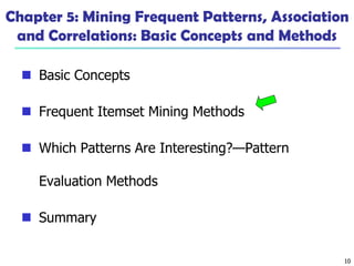 10
Chapter 5: Mining Frequent Patterns, Association
and Correlations: Basic Concepts and Methods
 Basic Concepts
 Frequent Itemset Mining Methods
 Which Patterns Are Interesting?—Pattern
Evaluation Methods
 Summary
 