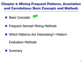 2
Chapter 5: Mining Frequent Patterns, Association
and Correlations: Basic Concepts and Methods
 Basic Concepts
 Frequent Itemset Mining Methods
 Which Patterns Are Interesting?—Pattern
Evaluation Methods
 Summary
 