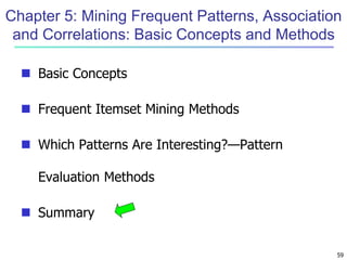 59
Chapter 5: Mining Frequent Patterns, Association
and Correlations: Basic Concepts and Methods
 Basic Concepts
 Frequent Itemset Mining Methods
 Which Patterns Are Interesting?—Pattern
Evaluation Methods
 Summary
 