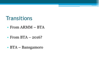 Transitions
• From ARMM – BTA
• From BTA – 2016?
• BTA – Bansgamoro
 