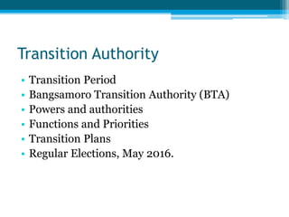 Transition Authority
• Transition Period
• Bangsamoro Transition Authority (BTA)
• Powers and authorities
• Functions and Priorities
• Transition Plans
• Regular Elections, May 2016.
 