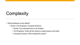 Complexity
• What profession is the oldest?
• Doctor, Civil Engineer, Computer Science
• Doctor: Eva extracted from a rib of Adam
• Civil Engineer: Order all the chaos to create heaven and earth
• Computer Science: Who created the chaos?
 