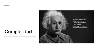 Complejidad
Explicamos la
naturaleza por
medio de
simplificaciones
 