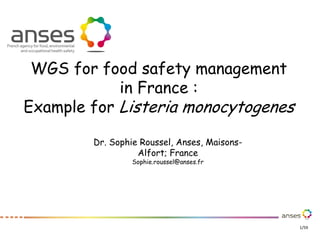 1/59
WGS for food safety management
in France :
Example for Listeria monocytogenes
Dr. Sophie Roussel, Anses, Maisons-
Alf...