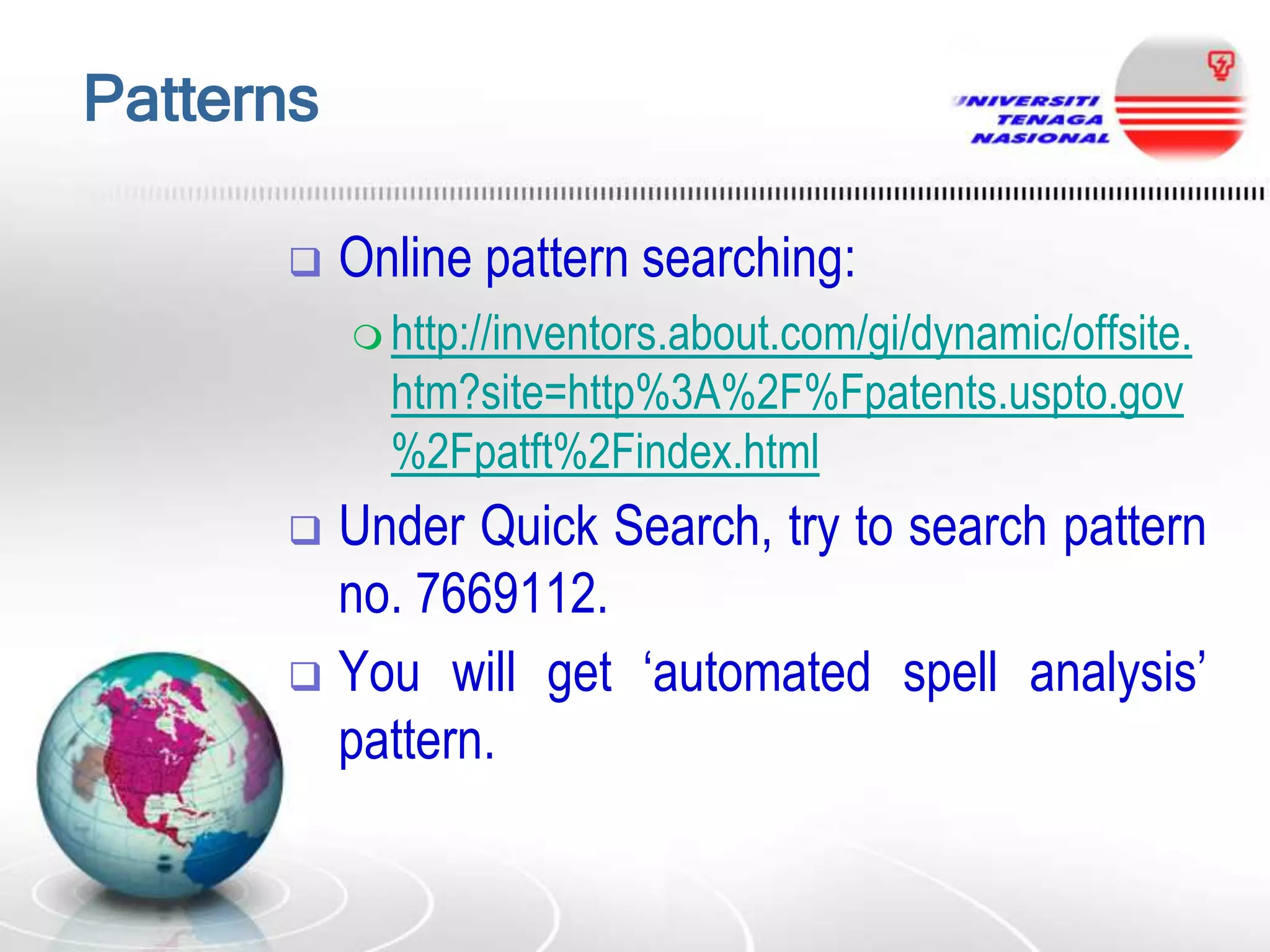 Patterns


Online pattern searching:
 http://inventors.about.com/gi/dynamic/offsite.

htm?site=http%3A%2F%Fpatents.uspto.gov
%2Fpatft%2Findex.html

Under Quick Search, try to search pattern
no. 7669112.
 You will get „automated spell analysis‟
pattern.


 