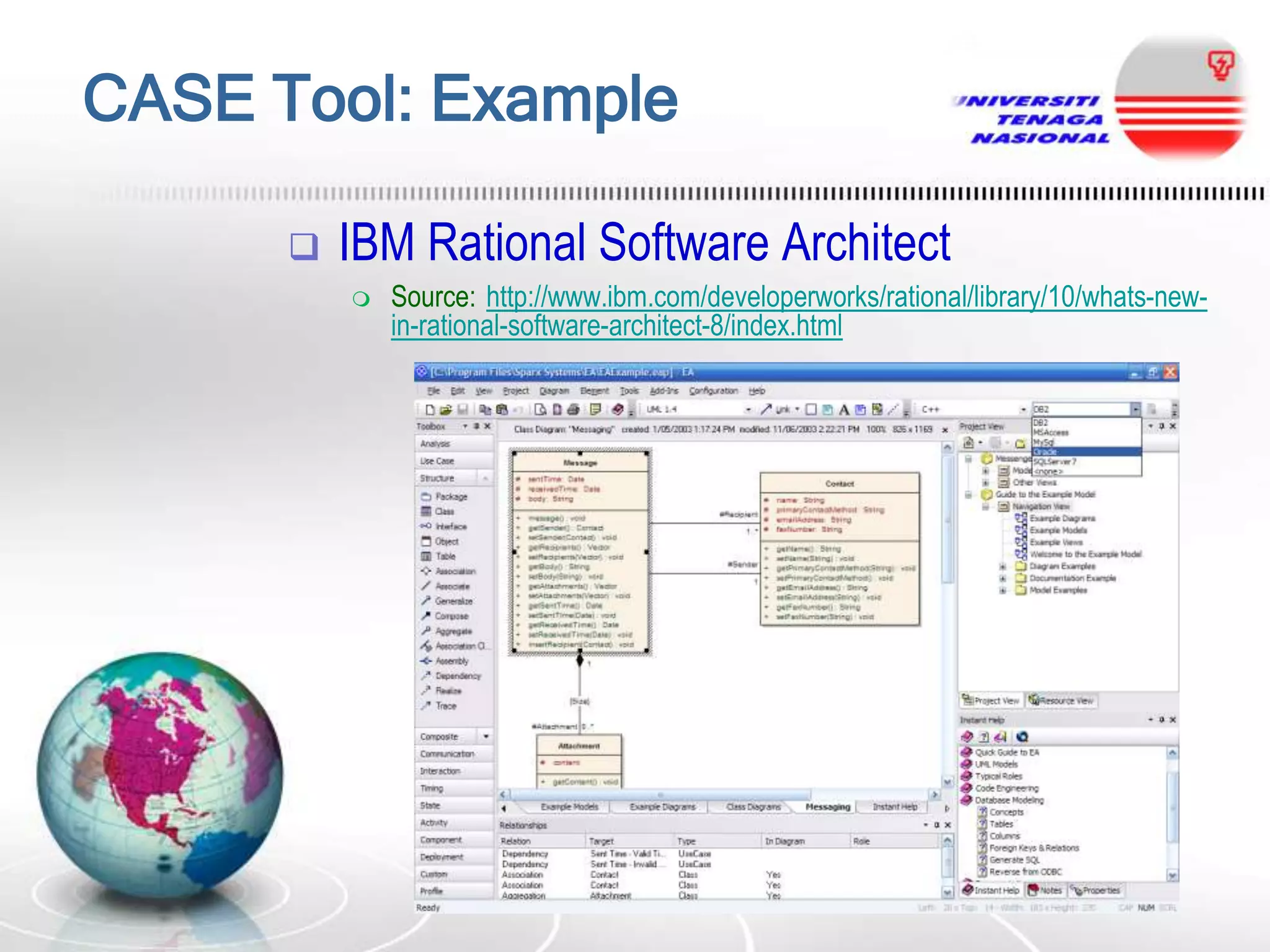 CASE Tool: Example


IBM Rational Software Architect


Source: http://www.ibm.com/developerworks/rational/library/10/whats-newin-rational-software-architect-8/index.html

 