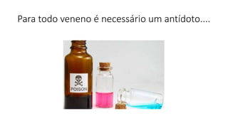 Para todo veneno é necessário um antídoto....
 